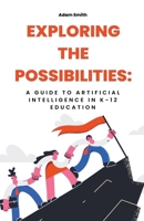 Exploring the Possibilities: A Guide to Artificial Intelligence in K-12 Education B0C6RWN8N7 Book Cover