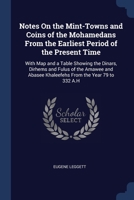 Notes On the Mint-Towns and Coins of the Mohamedans From the Earliest Period of the Present Time: With Map and a Table Showing the Dinars, Dirhems and 1376384957 Book Cover