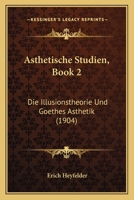 Asthetische Studien, Book 2: Die Illusionstheorie Und Goethes Asthetik (1904) 1120454158 Book Cover