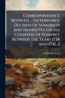 Correspondence Between Frances, Countess of Hartford, (afterwards Duchess of Somerset) and Henrietta Louisa, Countess of Pomfret, Between the Years 1738 and 1741; Volume 2 1247947009 Book Cover