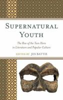 Supernatural Youth: The Rise of the Teen Hero in Literature and Popular Culture 0739186175 Book Cover