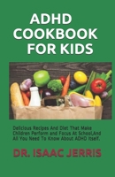 ADHD COOKBOOK FOR KIDS: Delicious Recipes And Diet That Make Children Perform and Focus At School,And All You Need To Know About ADHD Itself. B086Y4CRYJ Book Cover