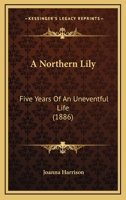 A Northern Lily; Five Years of an Uneventful Life 1241478961 Book Cover