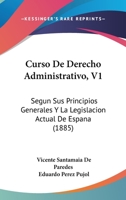 Curso De Derecho Administrativo, V1: Segun Sus Principios Generales Y La Legislacion Actual De Espana (1885) 1160846804 Book Cover