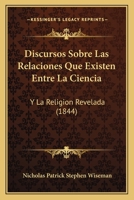 Discursos Sobre Las Relaciones Que Existen Entre La Ciencia: Y La Religion Revelada (1844) 1160729174 Book Cover