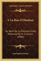 A La Baie D'Hudson: Ou Recit De La Premiere Visite Pastorale De N. Z. Lorrain (1886) 1160772487 Book Cover