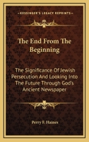 The End From The Beginning: The Significance Of Jewish Persecution And Looking Into The Future Through God's Ancient Newspaper 116314066X Book Cover