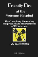 Friendly Fire at the Veterans Hospital: The Conspiracy Concealing Malpractice and Mistreatment of US Veterans 0979576679 Book Cover