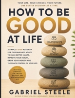How To Be Good at life: A Simple 5-Step Roadmap for Overwhelmed Adults to Build Better Habits, Improve Your Health, Grow Your Wealth, and Take Back Control of Your Life B0H8TKHR9X Book Cover