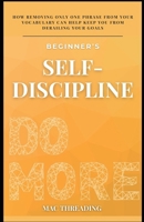 BEGINNER'S SELF-DISCIPLINE: HOW REMOVING ONLY ONE PHRASE FROM YOUR VOCABULARY CAN HELP KEEP YOU FROM DERAILING YOUR GOALS. B0DQVG45T9 Book Cover