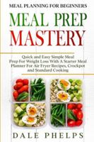 Meal Planning For Beginners: MEAL PREP MASTERY - Quick and Easy Simple Meal Prep For Weight Loss With A Starter Meal Planner For Air Fryer Recipes, Crockpot and Standard Cooking 9814950858 Book Cover