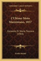 L'Ultimo Moto Mazziniano (1857): Episodio Di Storia Toscana (Da Memorie Inedite Del Tempo E Da Documenti D'Archivio) 1141596318 Book Cover