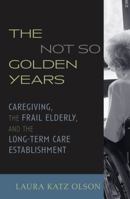 The Not-So-Golden Years: Caregiving, the Frail Elderly, and the Long-Term Care Establishment 0742528316 Book Cover
