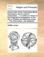 A short view of the controversy about Episcopacy, and our church communion ... In a letter to a friend of the Presbyterian perswasion, in the city of ... Jones, ... The third edition, with additions. 117136394X Book Cover