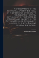 Considerations on the Theoretical Spirit of the Times, on the Inefficacy of Theory to the Formation of Civil Government, on the Doctrines of Liberty ... on the Pre-eminent Merits of the British... 1014711851 Book Cover