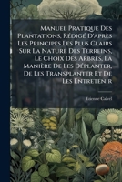 Manuel Pratique Des Plantations, Rédigé D'après Les Principes Les Plus Clairs Sur La Nature Des Terreins, Le Choix Des Arbres, La Manière De Les ... Et Des Expériences À La P... 1147666040 Book Cover