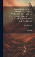 Das Mechanische Potential, Nach Vorlesungen Von L. Boltsmann Bearbeitet, Und Die Theorie Der Figur Der Erde: Zur Einlühung, in Die Höhere Geodäsie (An 1020092939 Book Cover
