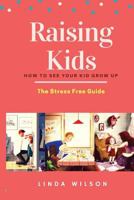 Raising Kids: How to See Your Kid Grow Up - The Stress Free Guide 1724977695 Book Cover