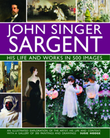 John Singer Sargent: His Life and Works in 500 Images: An Illustrated Exploration of the Artist, His Life and Context, with a Gallery of 300 Paintings and Drawings 0754832902 Book Cover