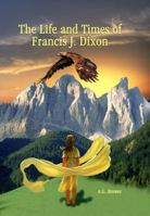 The Life and Times of Francis J. Dixon 163046015X Book Cover