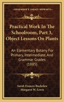 Practical Work In The Schoolroom, Part 3, Object Lessons On Plants: An Elementary Botany For Primary, Intermediate, And Grammar Grades 1437067441 Book Cover