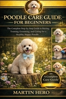 POODLE CARE GUIDE FOR BEGINNERS: The Complete Step-by-Step Guide to Raising, Training, Grooming, and Caring for a Healthy, Happy Poodle. B0GXW3KS8J Book Cover