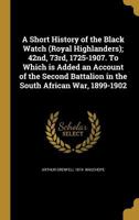 A Short History of the Black Watch (Royal Highlanders); 42nd, 73rd, 1725-1907. To Which is Added an Account of the Second Battalion in the South African War, 1899-1902 1372626514 Book Cover