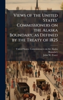 Views of the United States' Commissioners on the Alaska Boundary, as Defined by the Treaty of 1825 1024258947 Book Cover