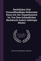 Rechtliches Und Vernunfftm��iges Bedencken Eines Icti, Der Unpartheyisch Ist, Von Dem Sch�ndlichen Nachdruck Andern Geh�riger B�cher 1378484819 Book Cover