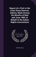 Report of a Visit to the Great Sioux Reserve, Dakota: Made During the Months of May and June, 1883, in Behalf of the Indian Rights Association 114870907X Book Cover