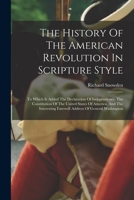 The History Of The American Revolution In Scripture Style: To Which Is Added The Declaration Of Independence, The Constitution Of The United States Of ... Farewell Address Of General Washington 101776381X Book Cover