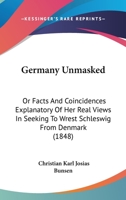 Germany Unmasked: Or Facts And Coincidences Explanatory Of Her Real Views In Seeking To Wrest Schleswig From Denmark 1165416506 Book Cover