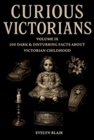 Curious Victorians: Volume IX: 150 Dark & Disturbing Facts About Victorian Childhood B0GNS2QL9P Book Cover