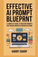 EFFECTIVE AI PROMPT BLUEPRINT: A COMPLETE GUIDE TO CREATING PROMPTS THAT UNLOCK SMARTER AI-DRIVEN SOLUTIONS B0FQJWWPKL Book Cover