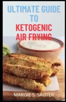 Ultimate Guide To Ketogenic Air Frying: Healthy, Easy, Tasty and Crispy Keto Recipes You Can Make With Your Air Fryer For Effective & Quick Weight Loss B09BYDSTN2 Book Cover