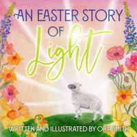 An Easter Story of Light: With Biblical Accounts of Jesus’s Life and Sacrifice (Stories of Light) 1963698010 Book Cover