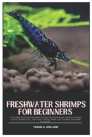 Freshwater Shrimps for Beginners: A Complete Guide into Freshwater Shrimps (Neocaridina and Caridina), Varieties, Species, where to Buy, Tank Setup, Feeding, Health Care, Breeding and Water Parameters B0DW3ZRBJP Book Cover