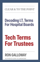 Tech Terms For Trustees: Decoding I.T. Terms For Hospital Boards (Clear & to the Point) 1928885675 Book Cover