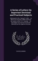 A Series of Letters on Important Doctrinal and Practical Subjects: Addressed to REV. Samuel C. Aikin ... to Which Are Annexed a Bible Creed and Six Letters to REV. D. C. Lansing ... on the Subject of  1143045203 Book Cover