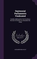 Septennial Parliaments Vindicated: Humbly Addressed to His Excellency the Earl of Hertford. by Alexander Mc. Aulay, 1354984854 Book Cover