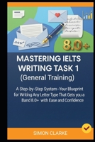 Mastering IELTS Writing Task 1 (General Training): A Step-by-Step System (Your Blueprint) for Writing Any Letter Type That Gets you a Band 8.0+ with ... Writing, Listening, Reading With Ease) B0FQ2HKHTW Book Cover