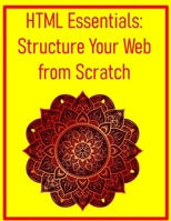 HTML Essentials: Structure Your Web from Scratch: The Absolute Beginner's Guide to Semantic Markup B0FH9G6YK1 Book Cover