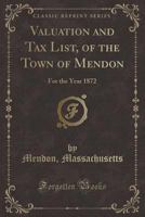 Valuation and Tax List, of the Town of Mendon: For the Year 1872 1396190864 Book Cover