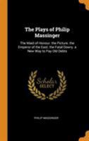 The Plays of Philip Massinger: The Maid of Honour. the Picture. the Emperor of the East. the Fatal Dowry. a New Way to Pay Old Debts 1016340222 Book Cover