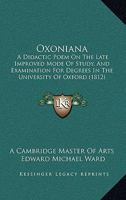 Oxoniana: A Didactic Poem On The Late Improved Mode Of Study, And Examination For Degrees In The University Of Oxford 114746264X Book Cover