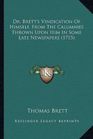 Dr. Brett's Vindication Of Himself, From The Calumnies Thrown Upon Him In Some Late Newspapers, Wherein He Is Falsely Charged With Turning Papist 1436825415 Book Cover