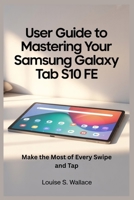 USER GUIDE TO MASTERING YOUR SAMSUNG GALAXY TAB S10 FE: Make the Most of Every Swipe and Tap B0FF24T8J6 Book Cover