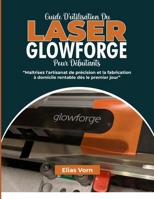 GUIDE D'UTILISATION DU LASER GLOWFORGE POUR DÉBUTANTS: Maîtrisez l'artisanat de précision et la fabrication à domicile rentable dès le premier jour B0GMQVNX5Y Book Cover