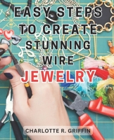 Easy Steps to Create Stunning Wire Jewelry: Wire Jewelry Mastery | Unlock Your Creative Potential and Create Exquisite Wire and Beaded Jewelry with Professional Crafting Techniques B0CNLHLPK7 Book Cover