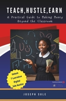 Teach, Hustle, Earn: A Practical Guide to Making Money Beyond the Classroom: A Practical Guide to Making Money Beyond the Classroom 1300469358 Book Cover